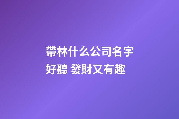 帶林什么公司名字好聽 發財又有趣-第1張-公司起名-玄機派